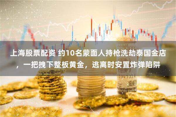 上海股票配资 约10名蒙面人持枪洗劫泰国金店，一把拽下整板黄金，逃离时安置炸弹陷阱