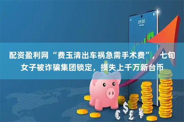 配资盈利网 “费玉清出车祸急需手术费”，七旬女子被诈骗集团锁定，损失上千万新台币