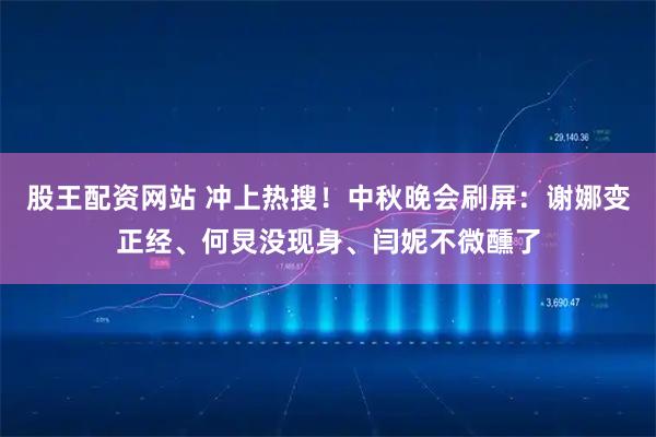 股王配资网站 冲上热搜！中秋晚会刷屏：谢娜变正经、何炅没现身、闫妮不微醺了