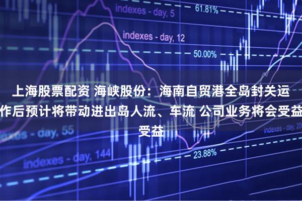 上海股票配资 海峡股份：海南自贸港全岛封关运作后预计将带动进出岛人流、车流 公司业务将会受益