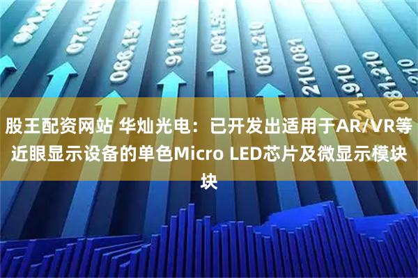 股王配资网站 华灿光电：已开发出适用于AR/VR等近眼显示设备的单色Micro LED芯片及微显示模块