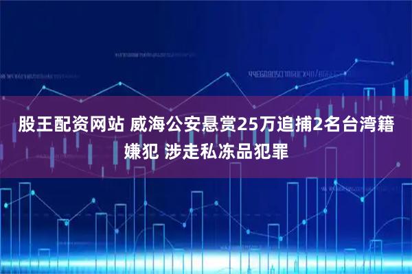 股王配资网站 威海公安悬赏25万追捕2名台湾籍嫌犯 涉走私冻品犯罪