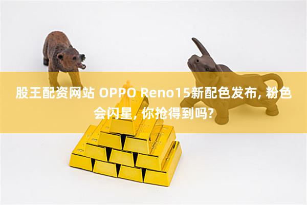 股王配资网站 OPPO Reno15新配色发布, 粉色会闪星, 你抢得到吗?