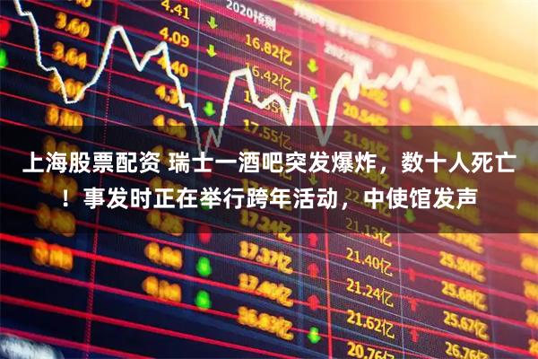 上海股票配资 瑞士一酒吧突发爆炸，数十人死亡！事发时正在举行跨年活动，中使馆发声