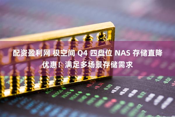 配资盈利网 极空间 Q4 四盘位 NAS 存储直降优惠！满足多场景存储需求