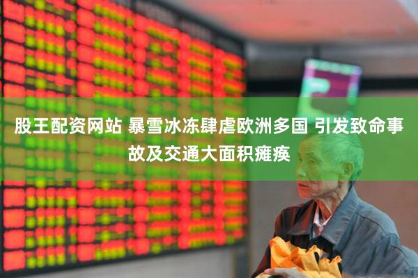 股王配资网站 暴雪冰冻肆虐欧洲多国 引发致命事故及交通大面积瘫痪