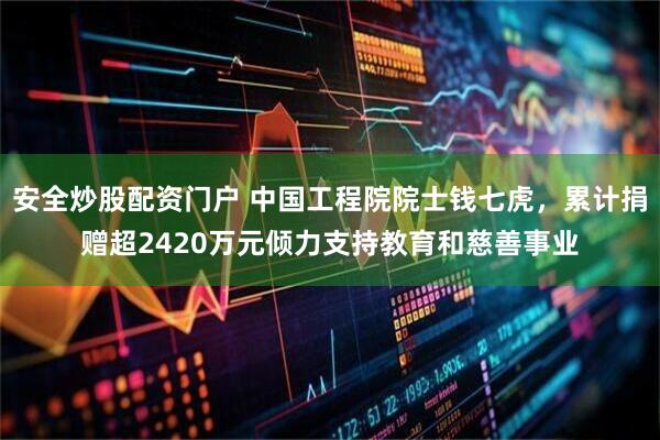 安全炒股配资门户 中国工程院院士钱七虎，累计捐赠超2420万元倾力支持教育和慈善事业