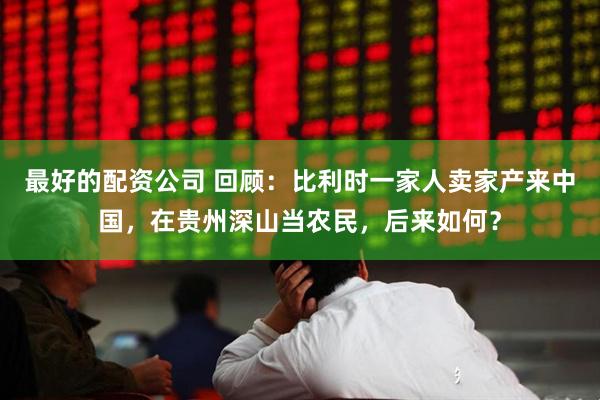 最好的配资公司 回顾：比利时一家人卖家产来中国，在贵州深山当农民，后来如何？