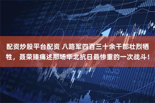 配资炒股平台配资 八路军四百三十余干部壮烈牺牲，聂荣臻痛述那场华北抗日最惨重的一次战斗！