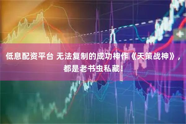 低息配资平台 无法复制的成功神作《天策战神》，都是老书虫私藏！