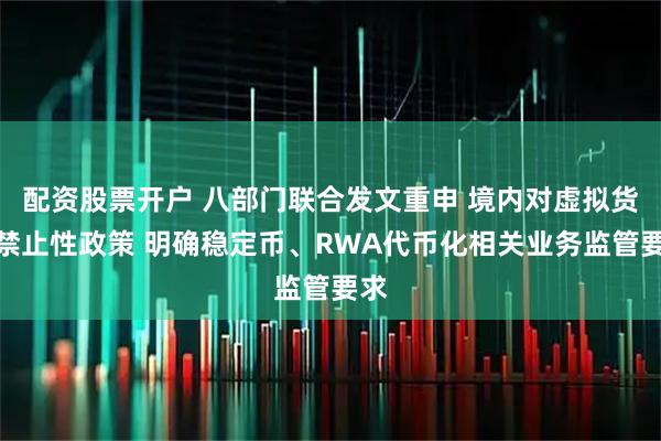 配资股票开户 八部门联合发文重申 境内对虚拟货币禁止性政策 明确稳定币、RWA代币化相关业务监管要求