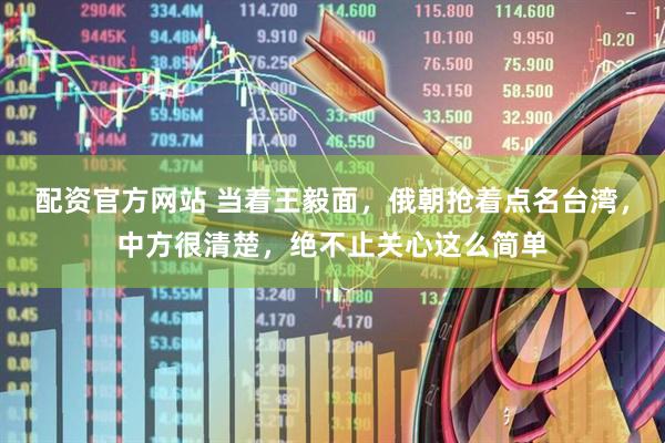 配资官方网站 当着王毅面，俄朝抢着点名台湾，中方很清楚，绝不止关心这么简单