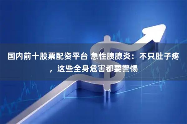 国内前十股票配资平台 急性胰腺炎：不只肚子疼，这些全身危害都要警惕