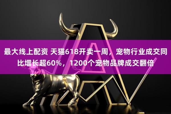 最大线上配资 天猫618开卖一周，宠物行业成交同比增长超60%，1200个宠物品牌成交翻倍