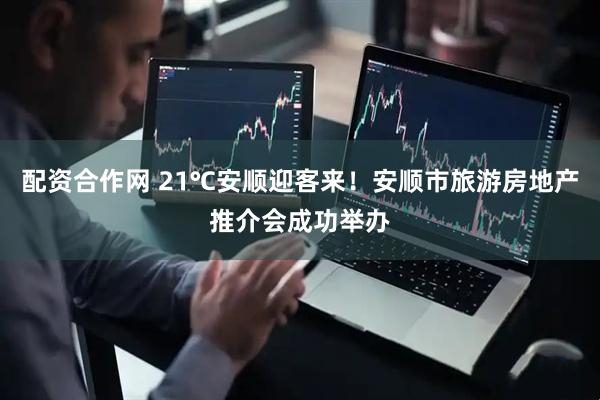 配资合作网 21℃安顺迎客来！安顺市旅游房地产推介会成功举办