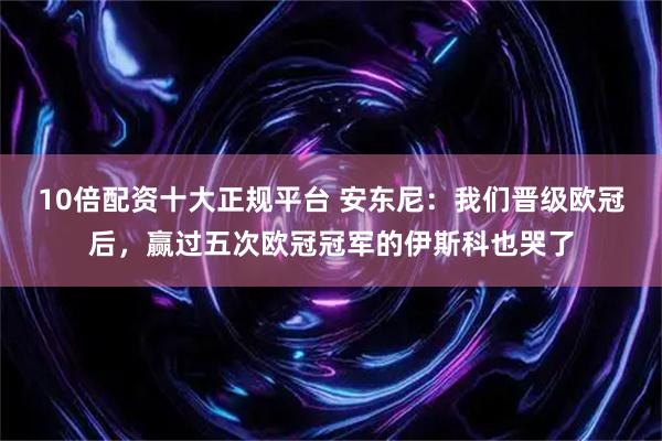 10倍配资十大正规平台 安东尼：我们晋级欧冠后，赢过五次欧冠冠军的伊斯科也哭了