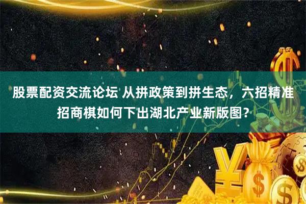 股票配资交流论坛 从拼政策到拼生态，六招精准招商棋如何下出湖北产业新版图？