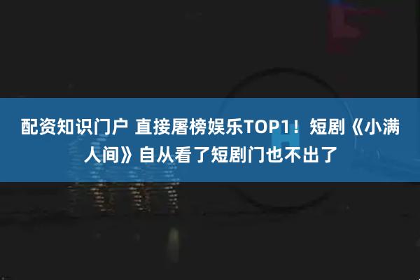 配资知识门户 直接屠榜娱乐TOP1！短剧《小满人间》自从看了短剧门也不出了