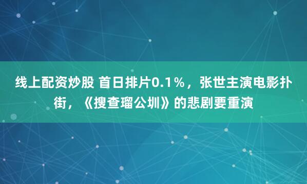 线上配资炒股 首日排片0.1％，张世主演电影扑街，《搜查瑠公圳》的悲剧要重演