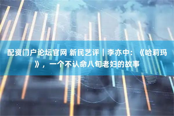 配资门户论坛官网 新民艺评｜李亦中：《哈莉玛》，一个不认命八旬老妇的故事